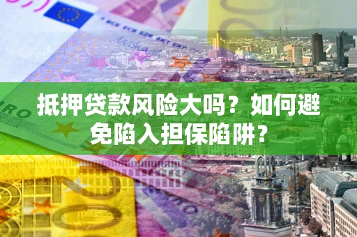 北京抵押贷款风险大吗？如何避免陷入担保陷阱？